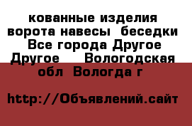 кованные изделия ворота,навесы, беседки  - Все города Другое » Другое   . Вологодская обл.,Вологда г.